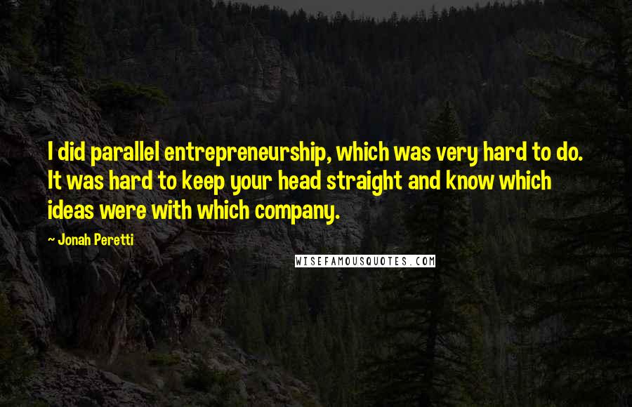 Jonah Peretti Quotes: I did parallel entrepreneurship, which was very hard to do. It was hard to keep your head straight and know which ideas were with which company.