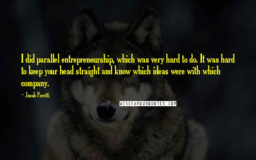 Jonah Peretti Quotes: I did parallel entrepreneurship, which was very hard to do. It was hard to keep your head straight and know which ideas were with which company.