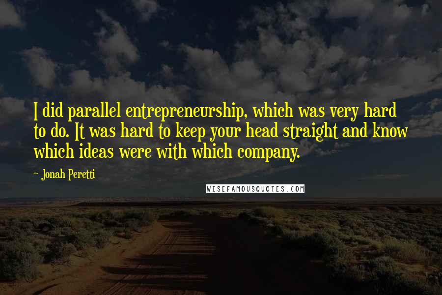 Jonah Peretti Quotes: I did parallel entrepreneurship, which was very hard to do. It was hard to keep your head straight and know which ideas were with which company.