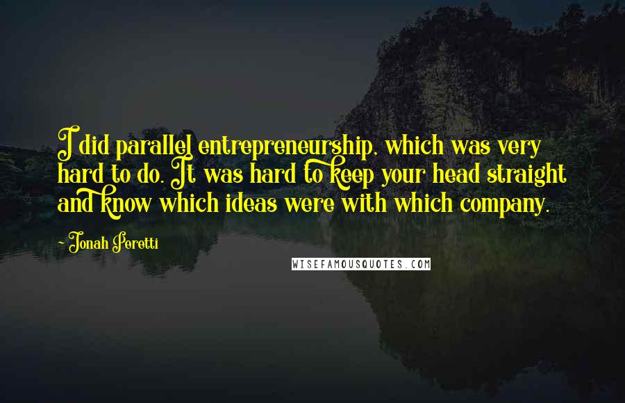 Jonah Peretti Quotes: I did parallel entrepreneurship, which was very hard to do. It was hard to keep your head straight and know which ideas were with which company.