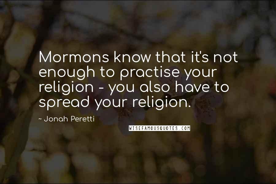 Jonah Peretti Quotes: Mormons know that it's not enough to practise your religion - you also have to spread your religion.