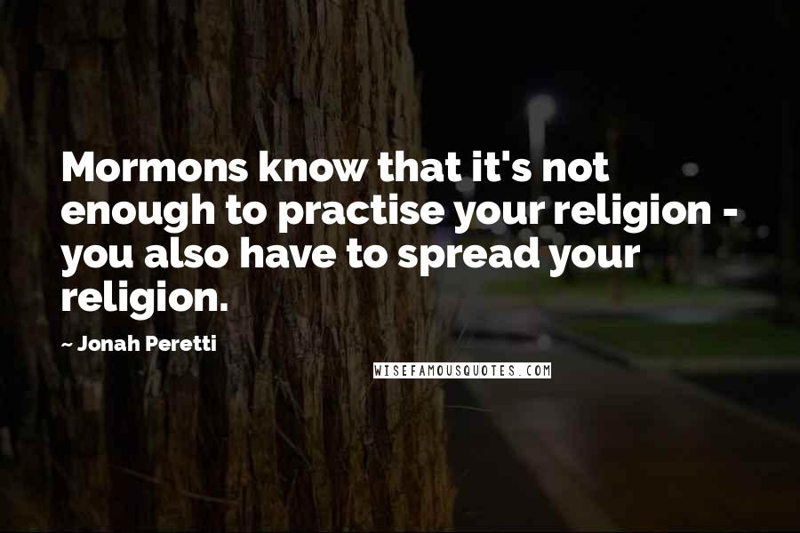 Jonah Peretti Quotes: Mormons know that it's not enough to practise your religion - you also have to spread your religion.