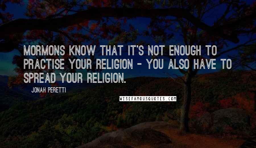 Jonah Peretti Quotes: Mormons know that it's not enough to practise your religion - you also have to spread your religion.