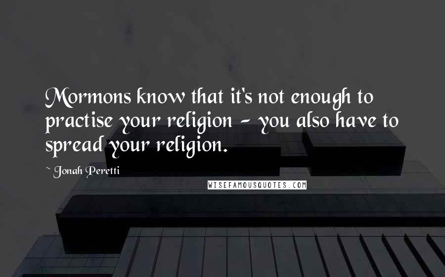 Jonah Peretti Quotes: Mormons know that it's not enough to practise your religion - you also have to spread your religion.