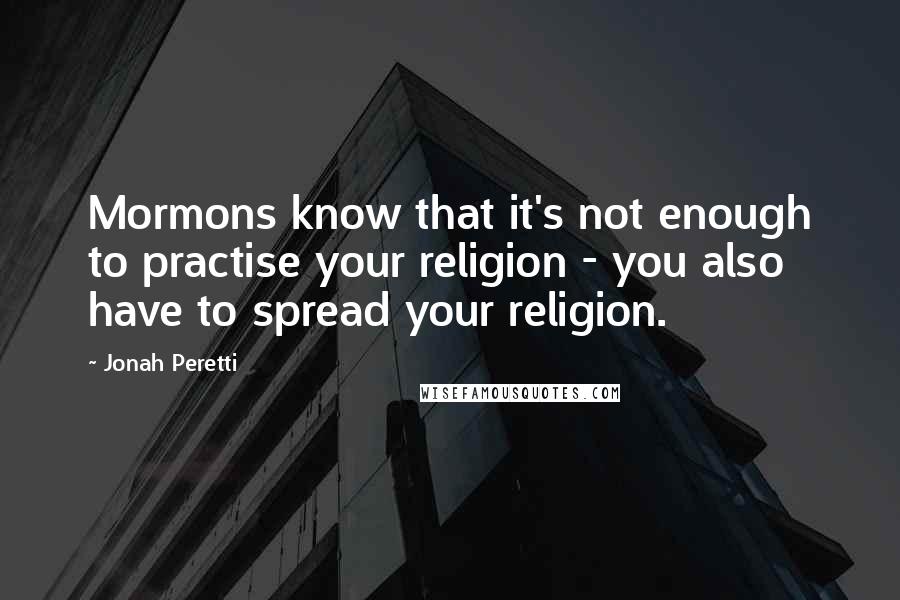 Jonah Peretti Quotes: Mormons know that it's not enough to practise your religion - you also have to spread your religion.