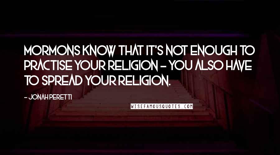 Jonah Peretti Quotes: Mormons know that it's not enough to practise your religion - you also have to spread your religion.