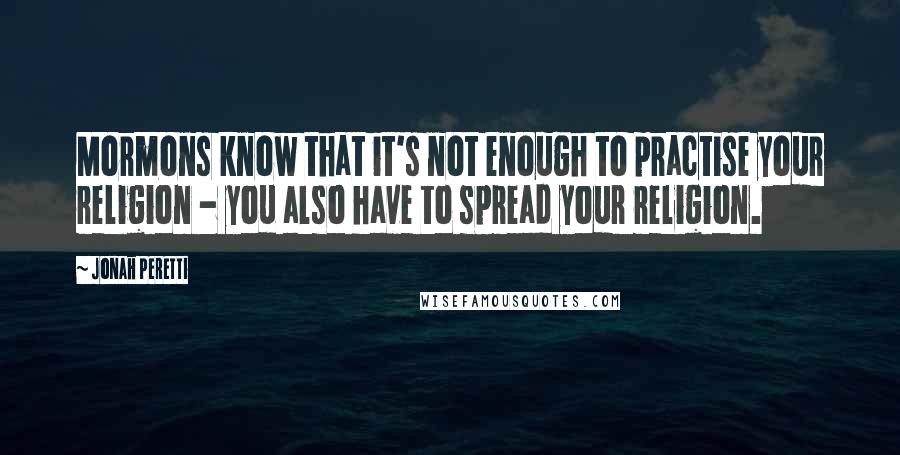 Jonah Peretti Quotes: Mormons know that it's not enough to practise your religion - you also have to spread your religion.