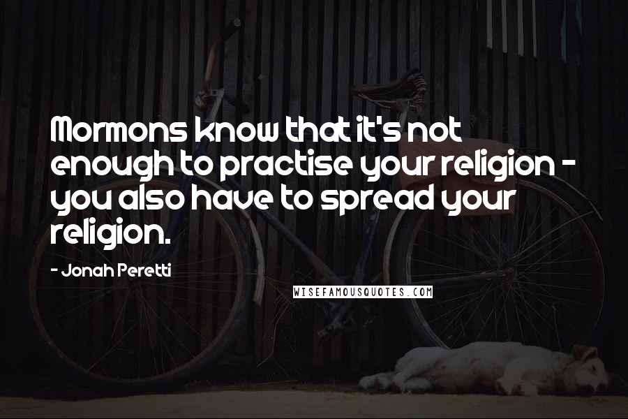 Jonah Peretti Quotes: Mormons know that it's not enough to practise your religion - you also have to spread your religion.