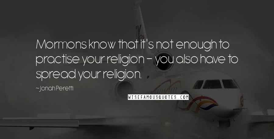 Jonah Peretti Quotes: Mormons know that it's not enough to practise your religion - you also have to spread your religion.