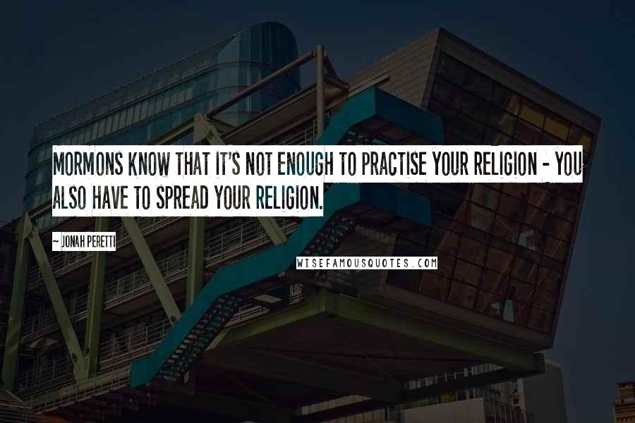 Jonah Peretti Quotes: Mormons know that it's not enough to practise your religion - you also have to spread your religion.