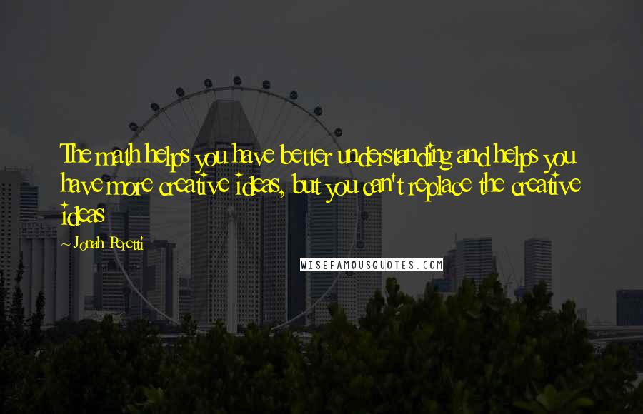 Jonah Peretti Quotes: The math helps you have better understanding and helps you have more creative ideas, but you can't replace the creative ideas