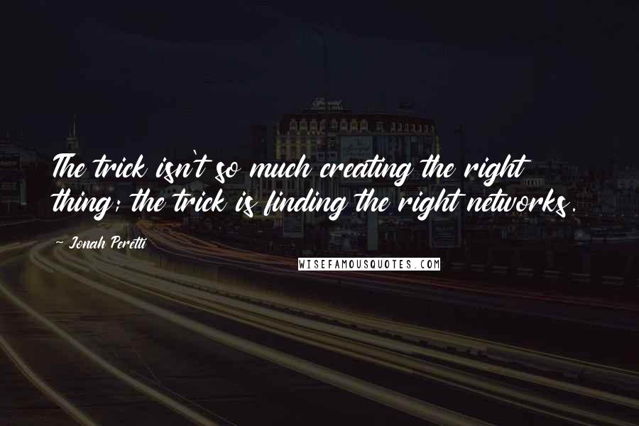 Jonah Peretti Quotes: The trick isn't so much creating the right thing; the trick is finding the right networks.