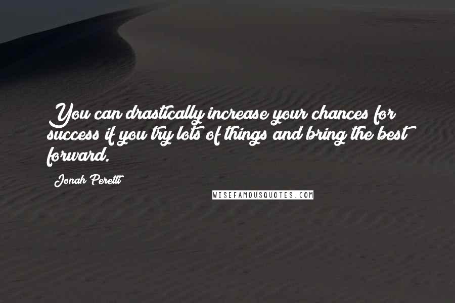 Jonah Peretti Quotes: You can drastically increase your chances for success if you try lots of things and bring the best forward.