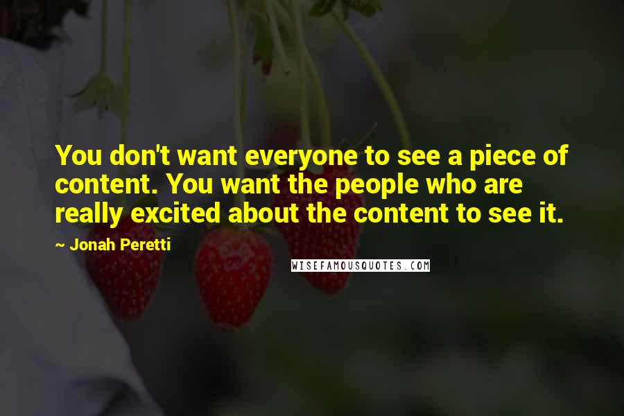Jonah Peretti Quotes: You don't want everyone to see a piece of content. You want the people who are really excited about the content to see it.