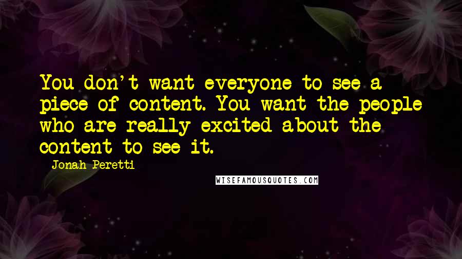 Jonah Peretti Quotes: You don't want everyone to see a piece of content. You want the people who are really excited about the content to see it.