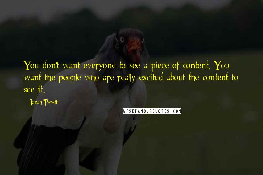 Jonah Peretti Quotes: You don't want everyone to see a piece of content. You want the people who are really excited about the content to see it.