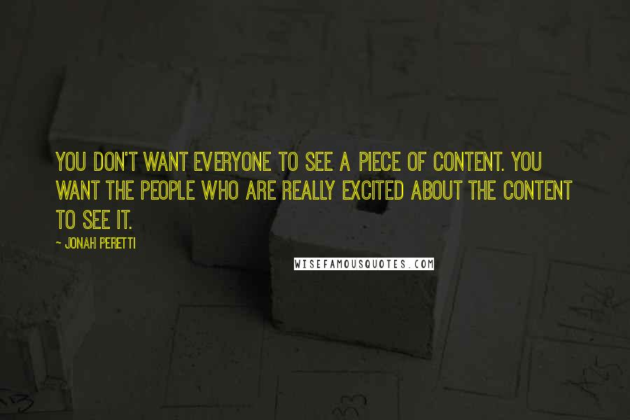 Jonah Peretti Quotes: You don't want everyone to see a piece of content. You want the people who are really excited about the content to see it.