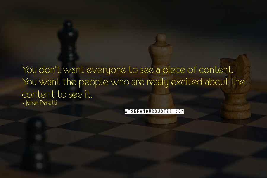 Jonah Peretti Quotes: You don't want everyone to see a piece of content. You want the people who are really excited about the content to see it.