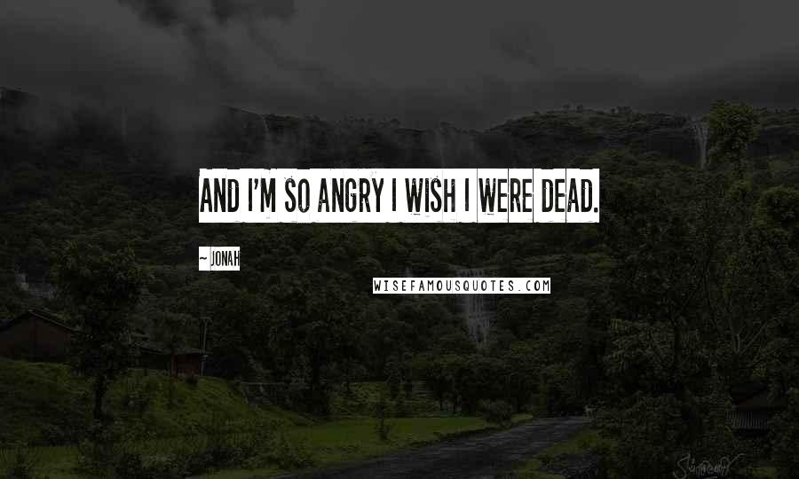 Jonah Quotes: And I'm so angry I wish I were dead.