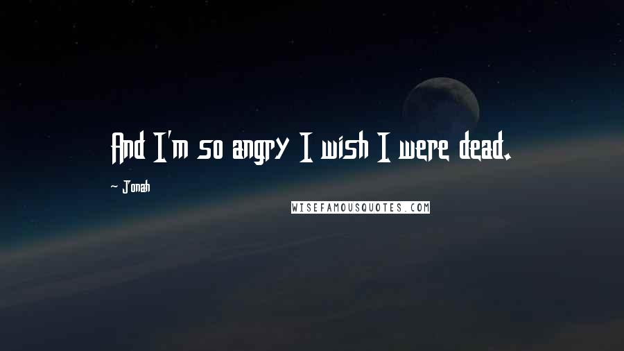 Jonah Quotes: And I'm so angry I wish I were dead.