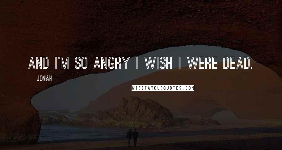 Jonah Quotes: And I'm so angry I wish I were dead.