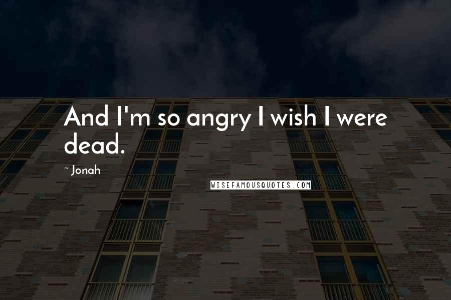 Jonah Quotes: And I'm so angry I wish I were dead.