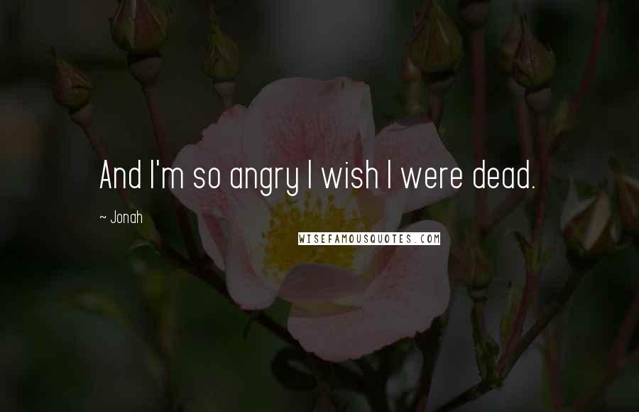 Jonah Quotes: And I'm so angry I wish I were dead.