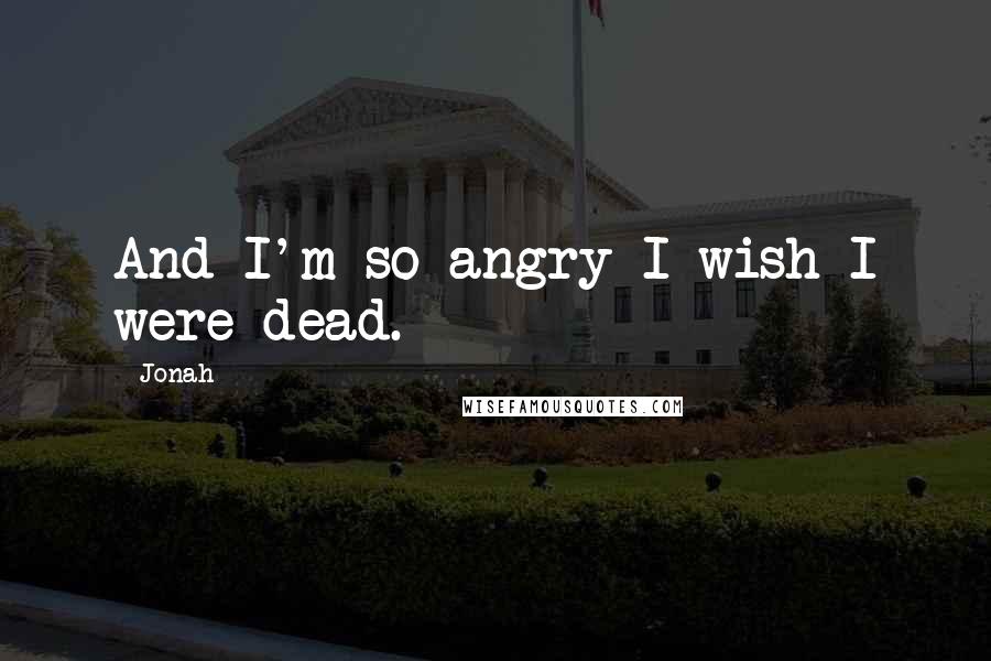 Jonah Quotes: And I'm so angry I wish I were dead.