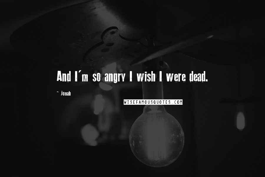 Jonah Quotes: And I'm so angry I wish I were dead.