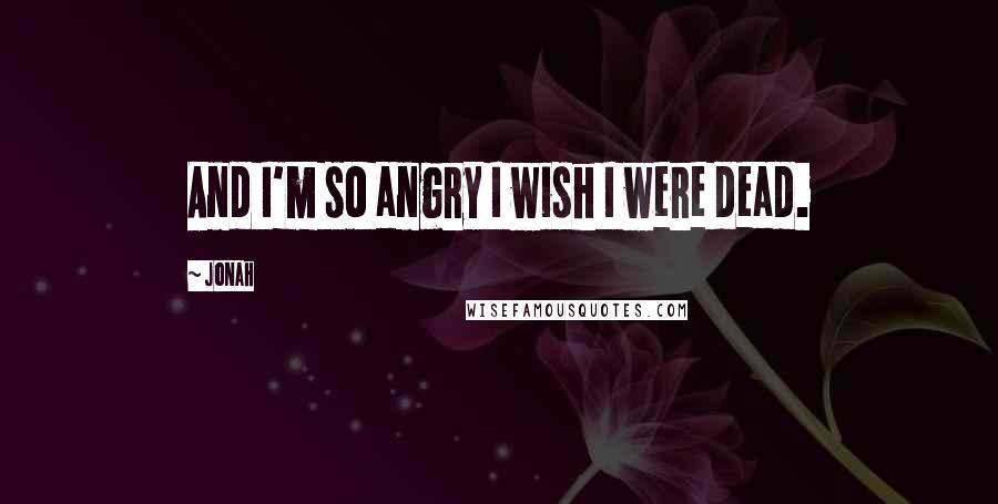 Jonah Quotes: And I'm so angry I wish I were dead.