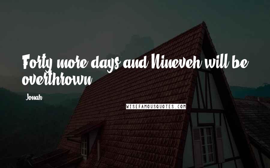 Jonah Quotes: Forty more days and Nineveh will be overthrown.