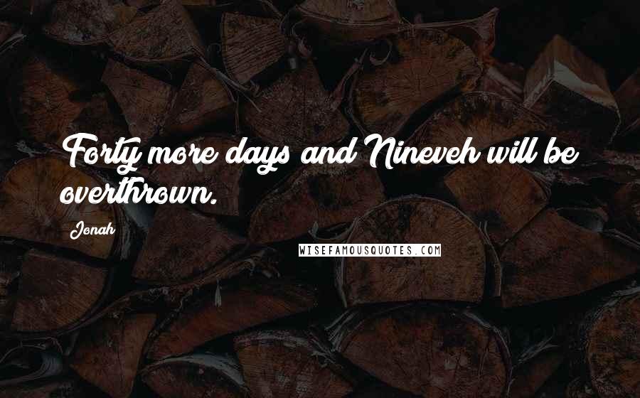 Jonah Quotes: Forty more days and Nineveh will be overthrown.