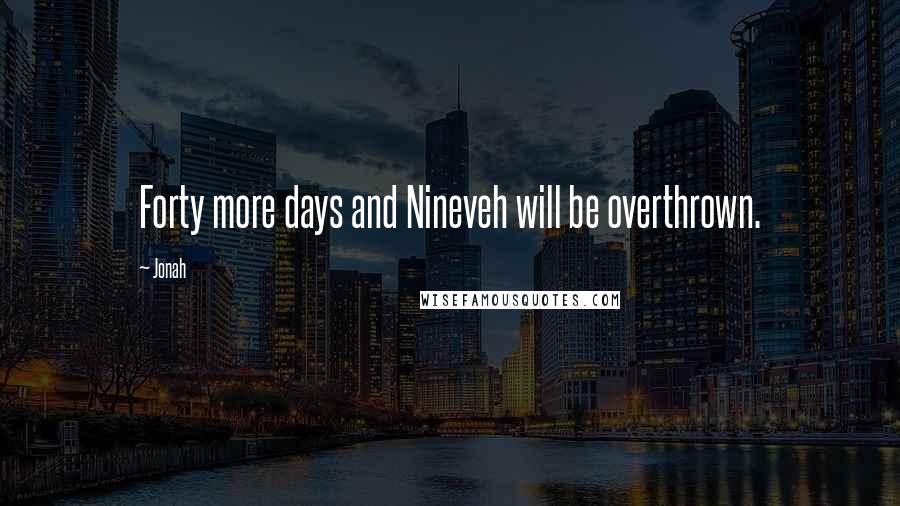 Jonah Quotes: Forty more days and Nineveh will be overthrown.