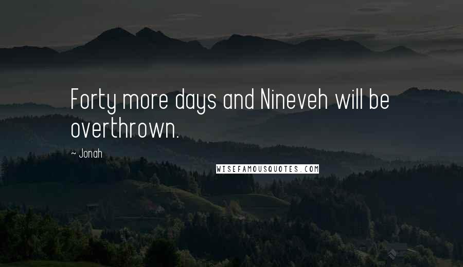 Jonah Quotes: Forty more days and Nineveh will be overthrown.