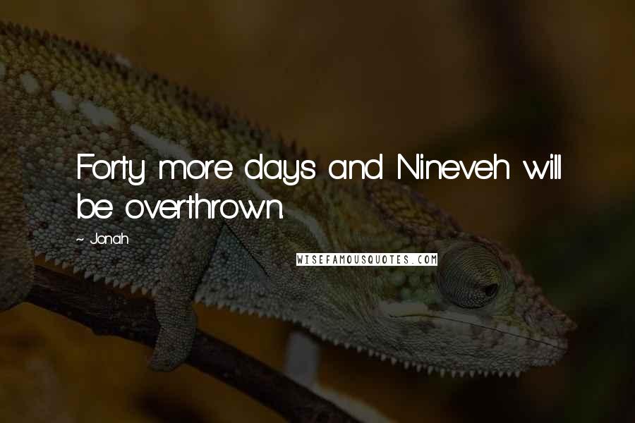 Jonah Quotes: Forty more days and Nineveh will be overthrown.