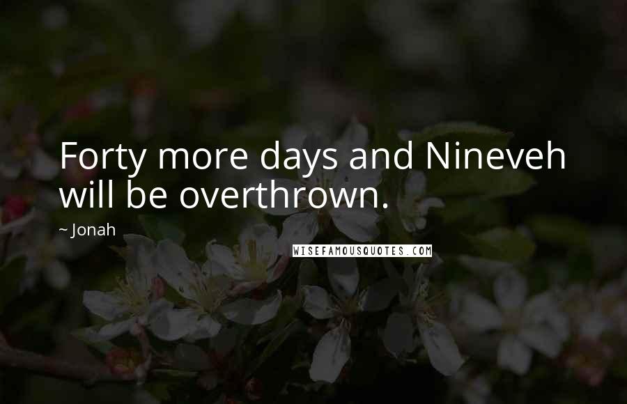 Jonah Quotes: Forty more days and Nineveh will be overthrown.