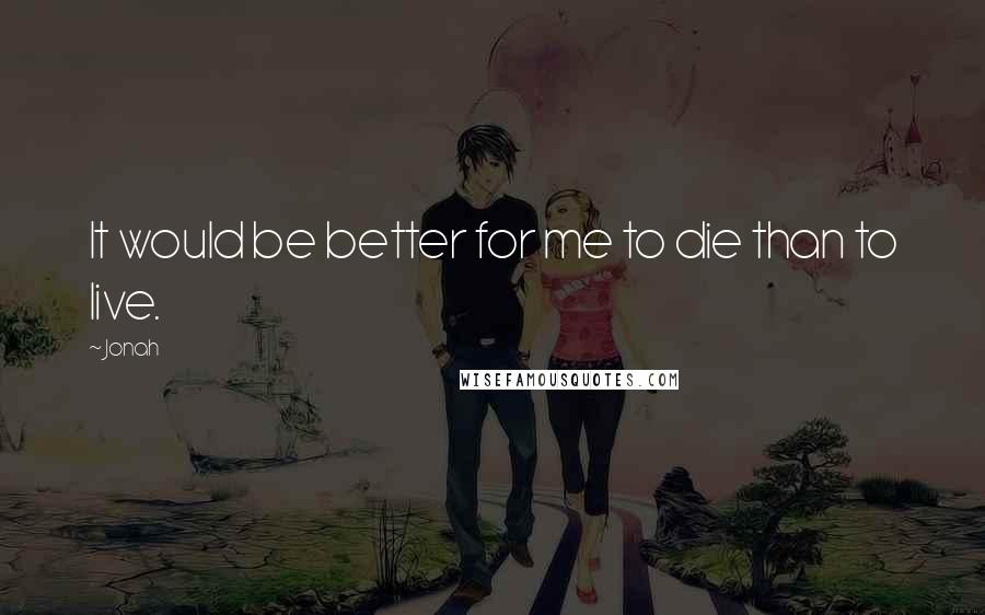 Jonah Quotes: It would be better for me to die than to live.