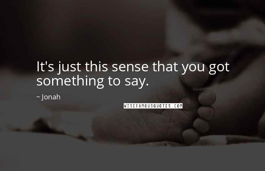 Jonah Quotes: It's just this sense that you got something to say.