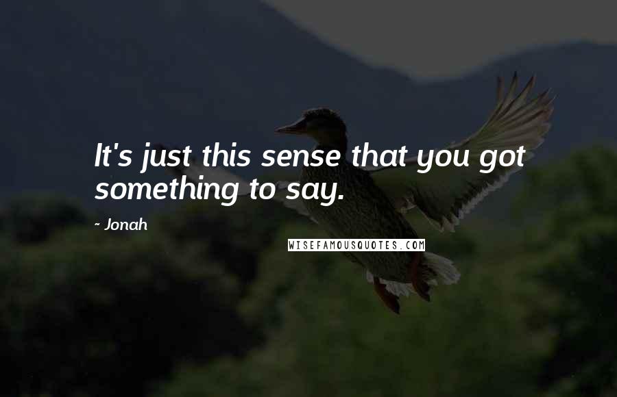 Jonah Quotes: It's just this sense that you got something to say.