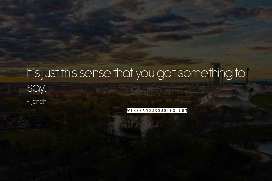 Jonah Quotes: It's just this sense that you got something to say.