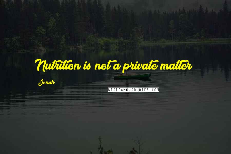 Jonah Quotes: Nutrition is not a private matter!