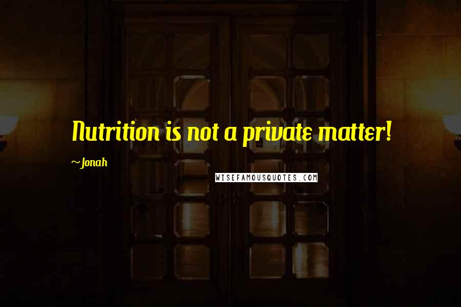 Jonah Quotes: Nutrition is not a private matter!