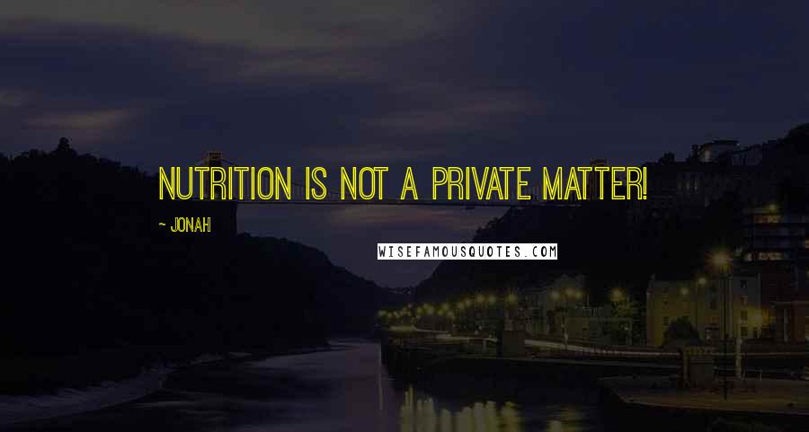 Jonah Quotes: Nutrition is not a private matter!