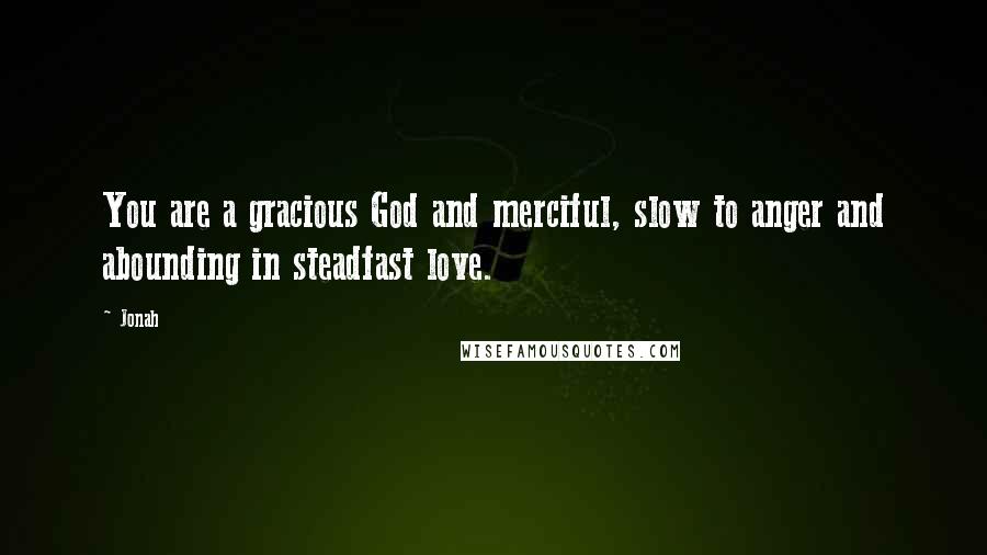 Jonah Quotes: You are a gracious God and merciful, slow to anger and abounding in steadfast love.