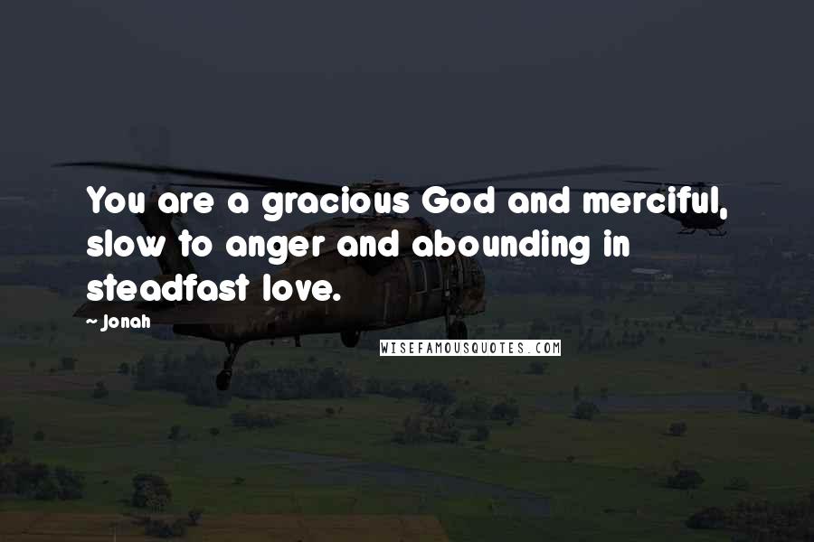 Jonah Quotes: You are a gracious God and merciful, slow to anger and abounding in steadfast love.