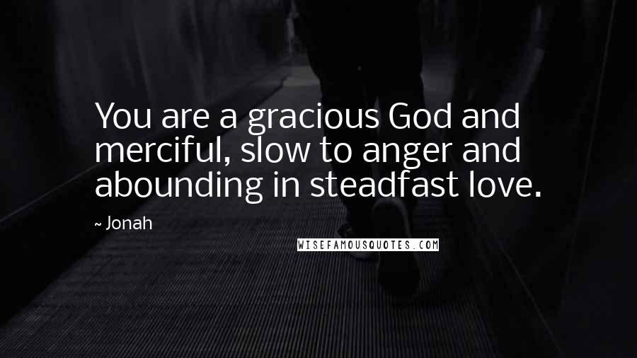 Jonah Quotes: You are a gracious God and merciful, slow to anger and abounding in steadfast love.