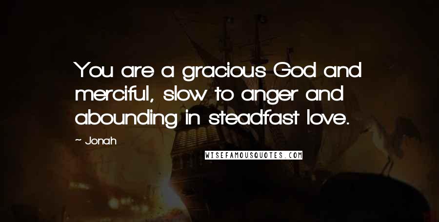 Jonah Quotes: You are a gracious God and merciful, slow to anger and abounding in steadfast love.