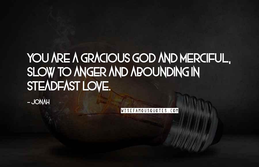 Jonah Quotes: You are a gracious God and merciful, slow to anger and abounding in steadfast love.