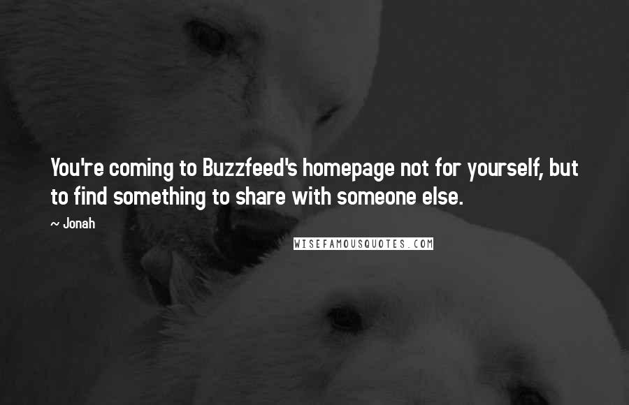 Jonah Quotes: You're coming to Buzzfeed's homepage not for yourself, but to find something to share with someone else.