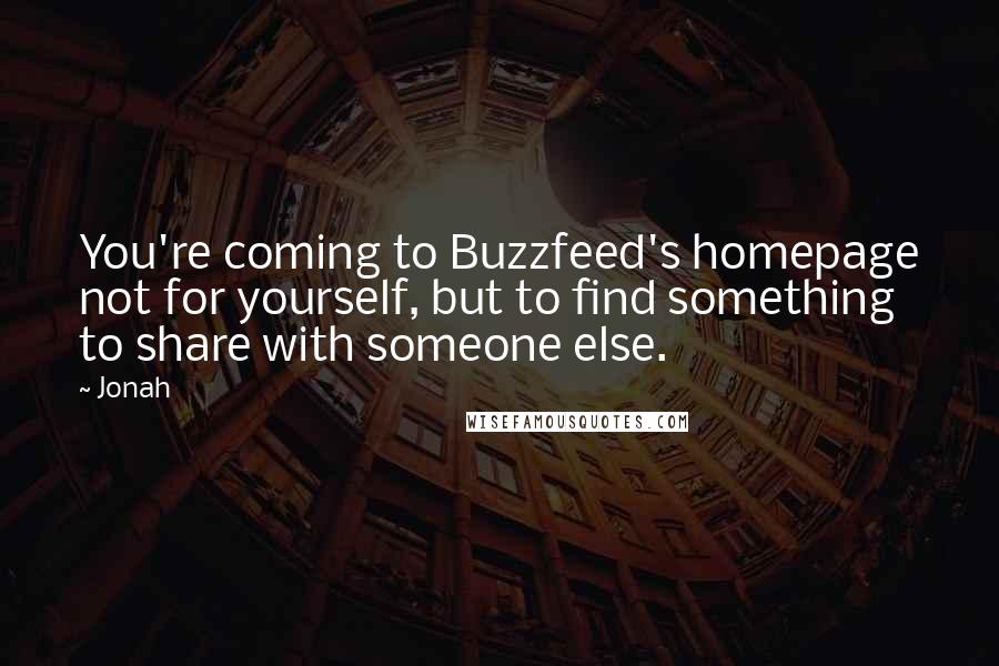 Jonah Quotes: You're coming to Buzzfeed's homepage not for yourself, but to find something to share with someone else.